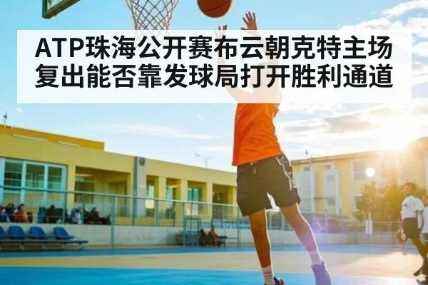 ATP珠海公开赛布云朝克特主场复出能否靠发球局打开胜利通道
