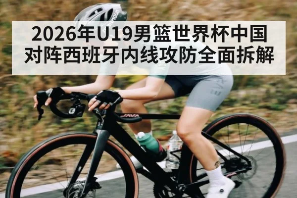 2026年U19男篮世界杯中国对阵西班牙内线攻防全面拆解