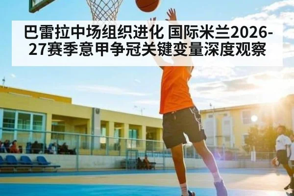 巴雷拉中场组织进化 国际米兰2026-27赛季意甲争冠关键变量深度观察